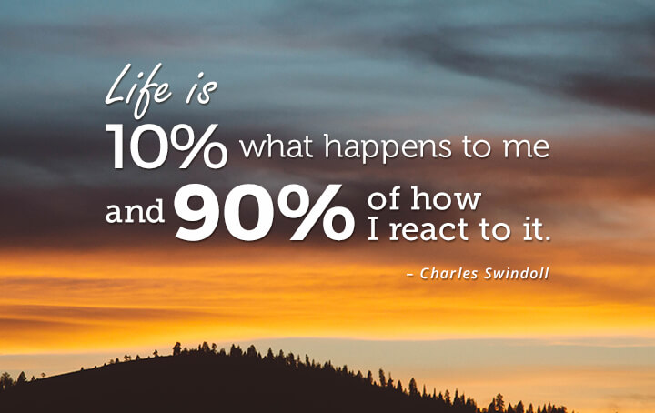 Life is 10% what happens to me and 90% of how I react to it. – Charles Swindoll